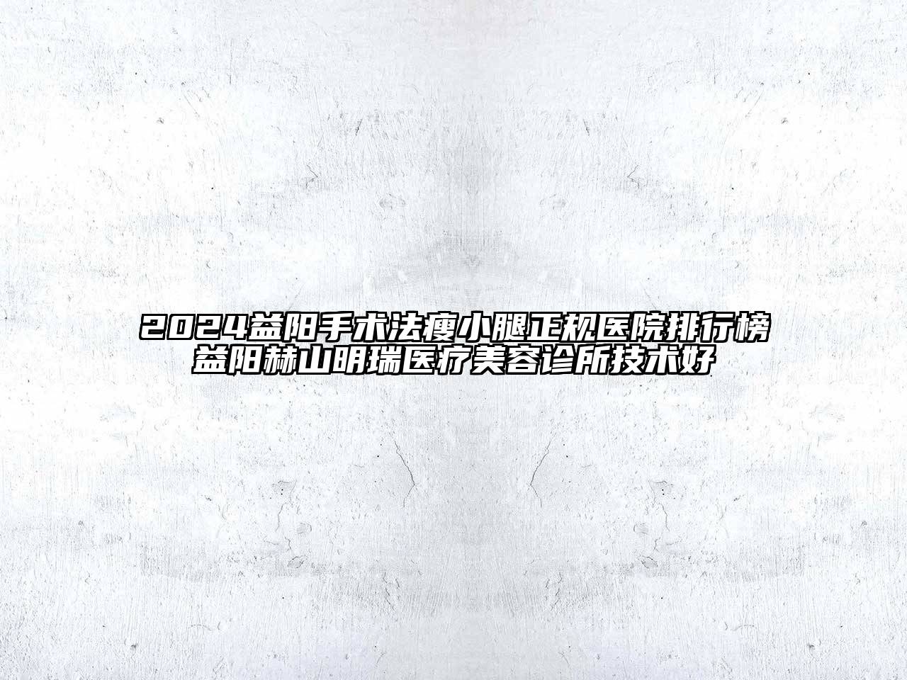 2024益阳手术法瘦小腿正规医院排行榜益阳赫山明瑞医疗美容诊所技术好