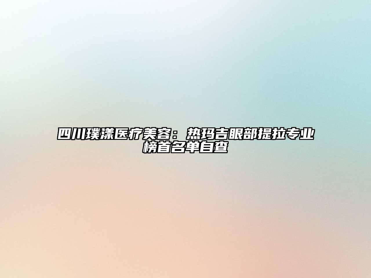 四川璞漾医疗美容：热玛吉眼部提拉专业榜首名单自查
