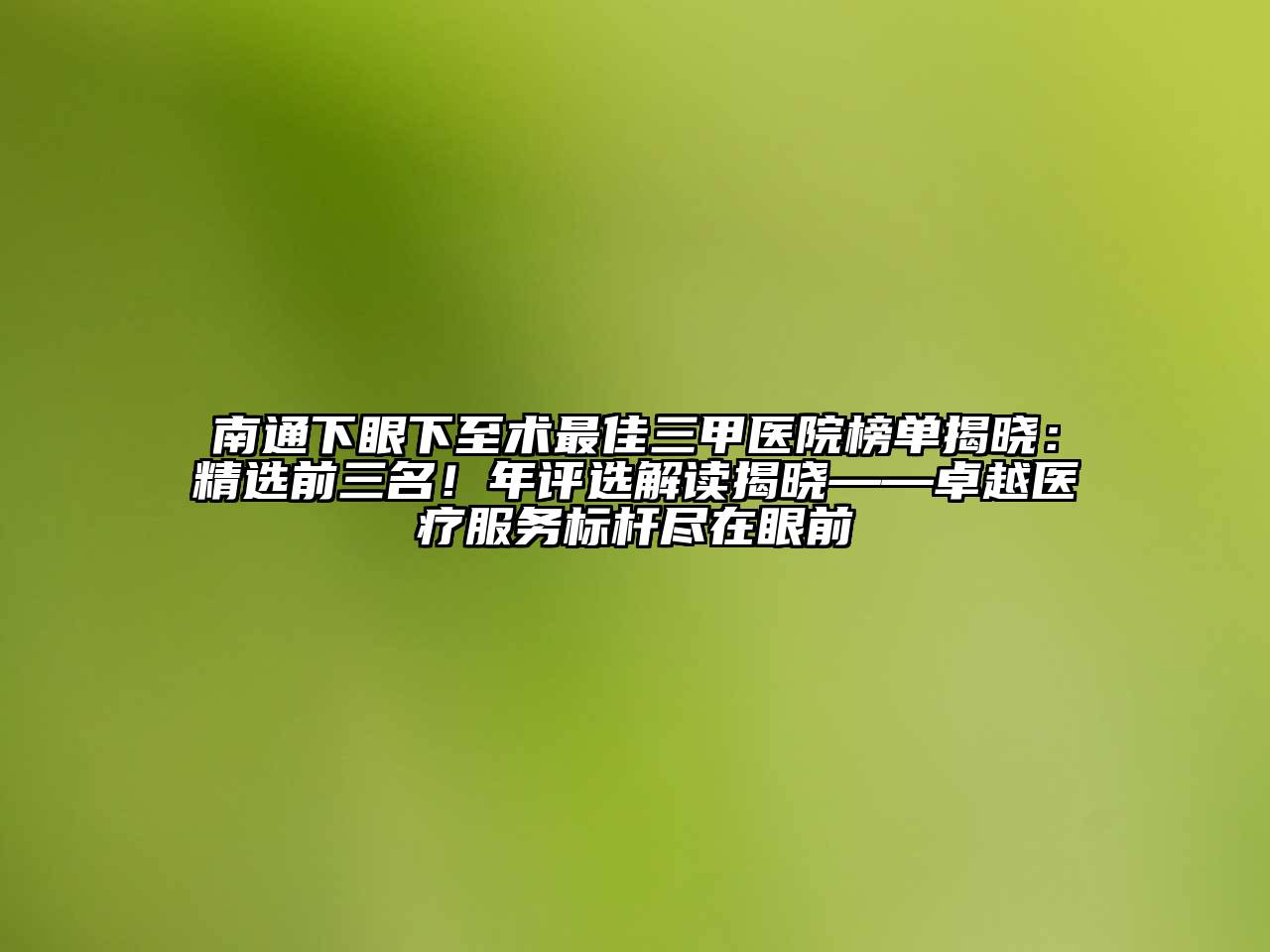 南通下眼下至术最佳三甲医院榜单揭晓：精选前三名！年评选解读揭晓——卓越医疗服务标杆尽在眼前