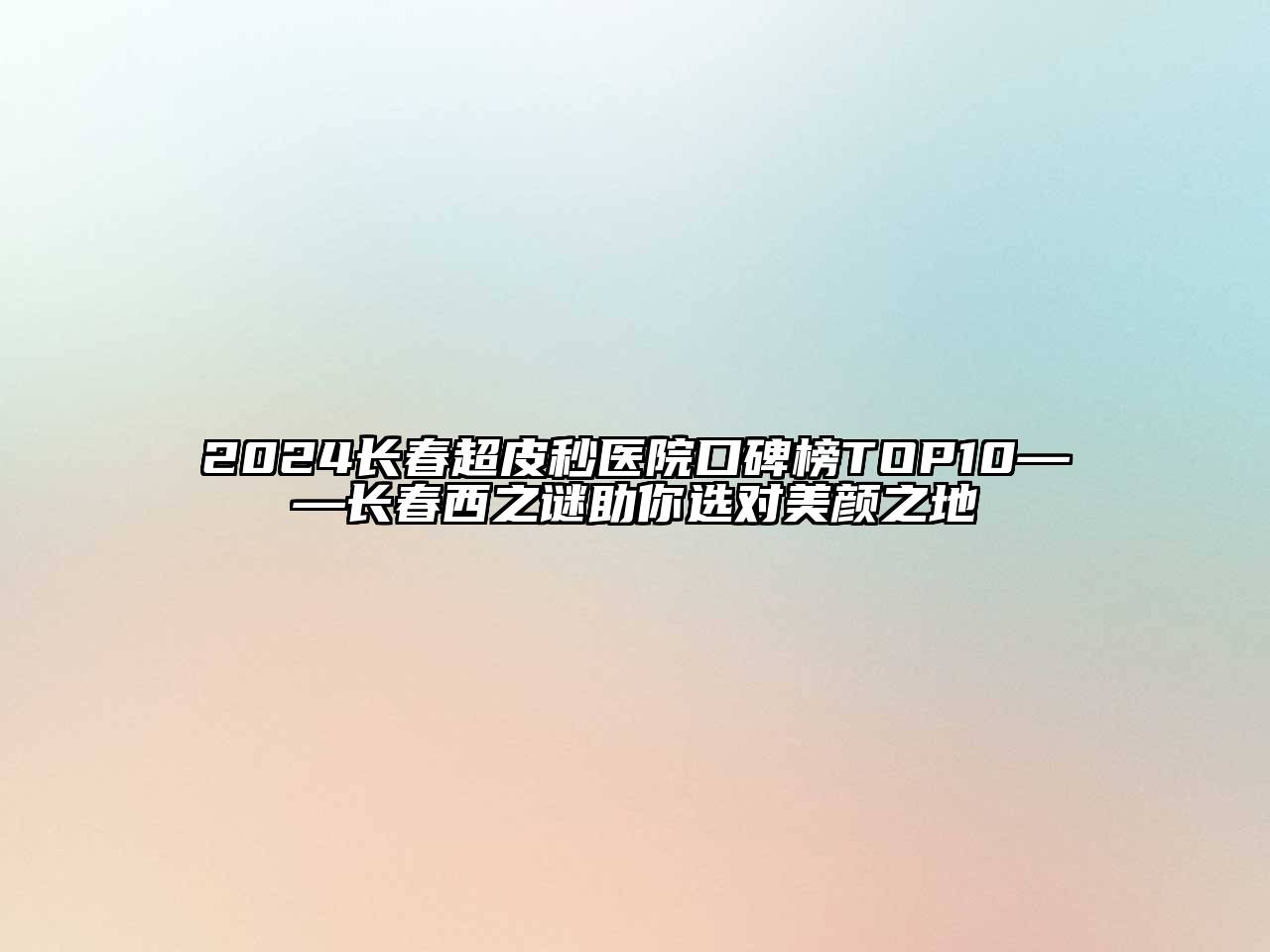 2024长春超皮秒医院口碑榜TOP10——长春西之谜助你选对美颜之地