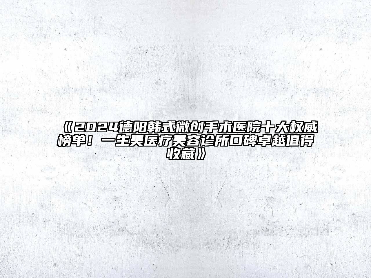 2024德阳韩式微创手术医院十大权威榜单！一生美医疗美容诊所口碑卓越值得收藏