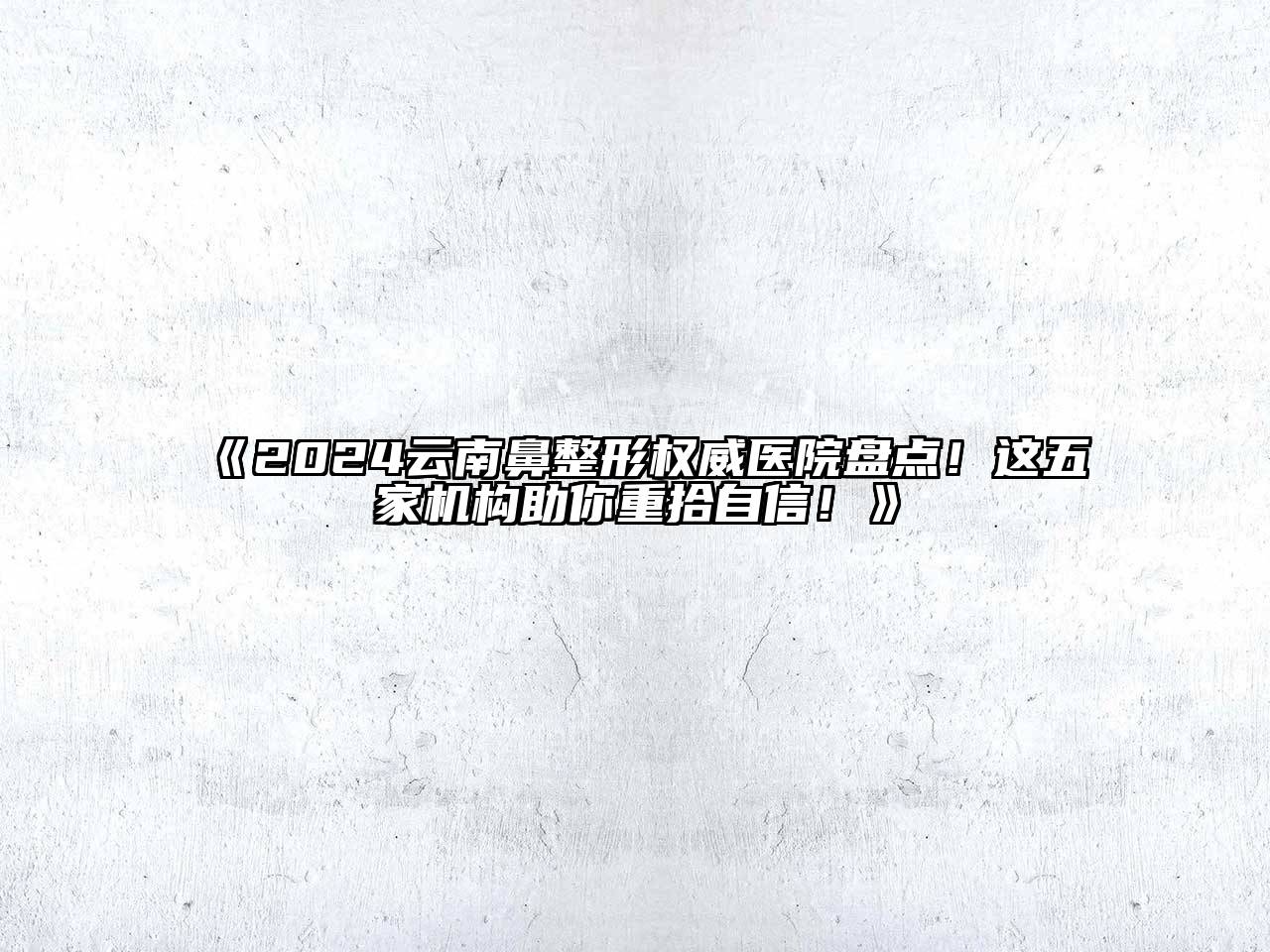 2024云南鼻整形权威医院盘点！这五家机构助你重拾自信！