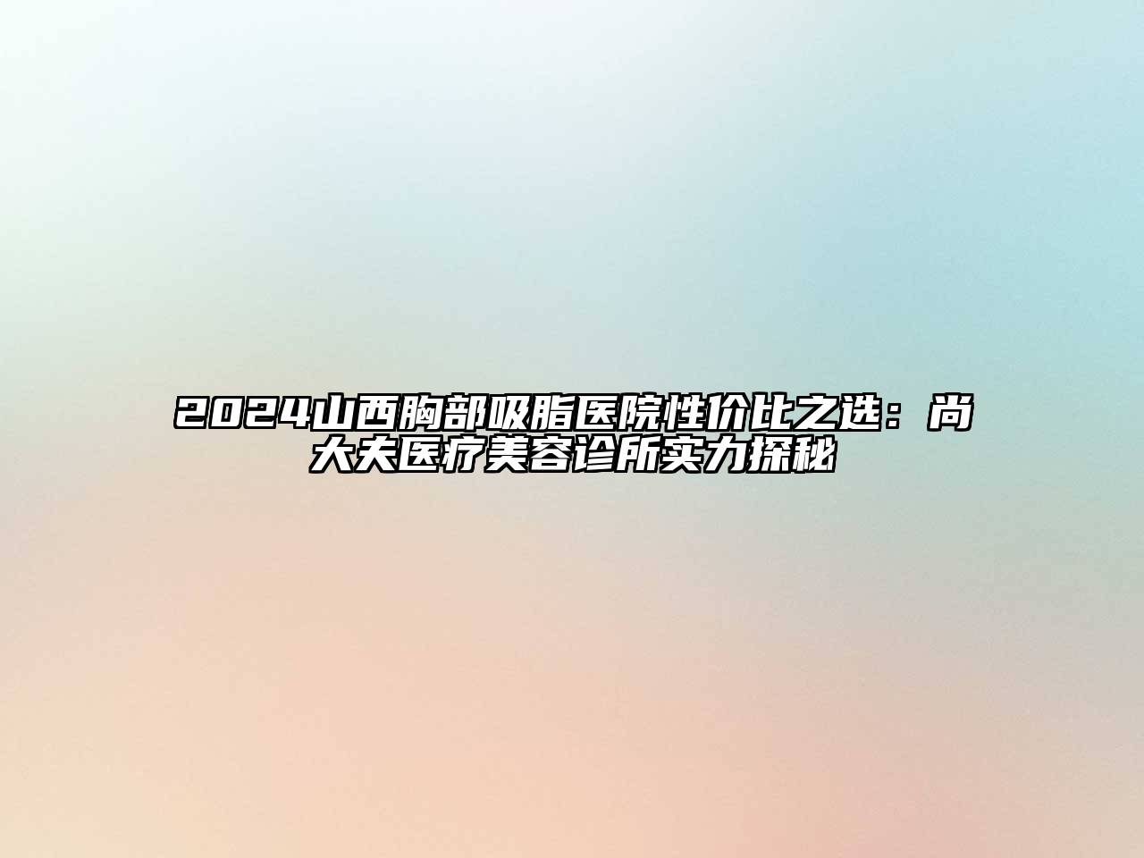 2024山西胸部吸脂医院性价比之选：尚大夫医疗美容诊所实力探秘