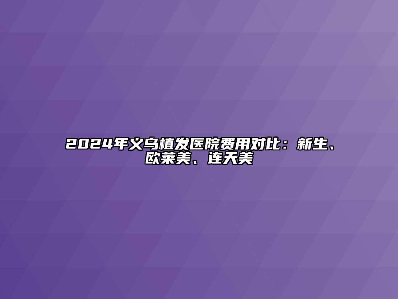 2024年义乌植发医院费用对比：新生、欧莱美、连天美