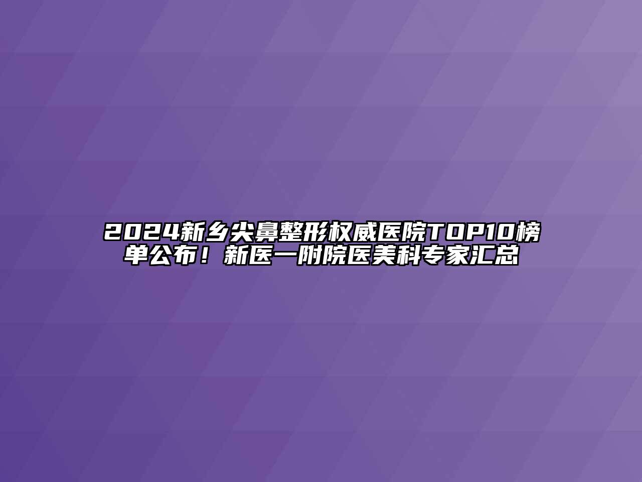 2024新乡尖鼻整形权威医院TOP10榜单公布！新医一附院医美科专家汇总