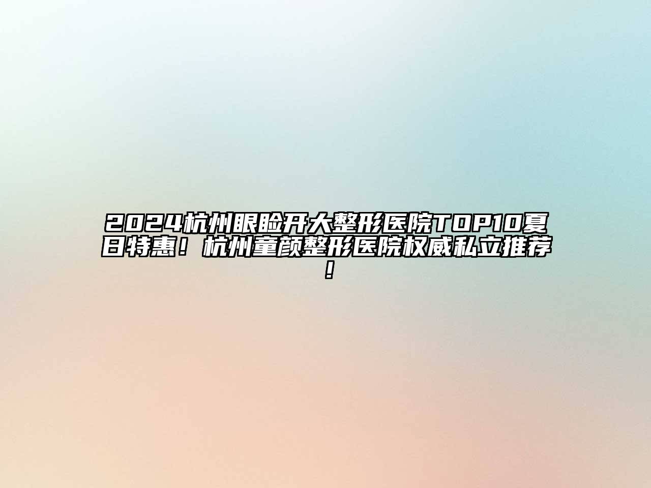 2024杭州眼睑开大整形医院TOP10夏日特惠！杭州童颜整形医院权威私立推荐！