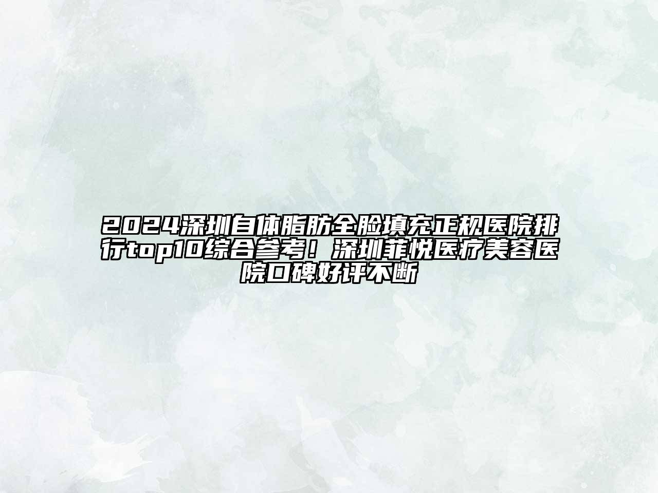 2024深圳自体脂肪全脸填充正规医院排行top10综合参考！深圳菲悦医疗美容医院口碑好评不断