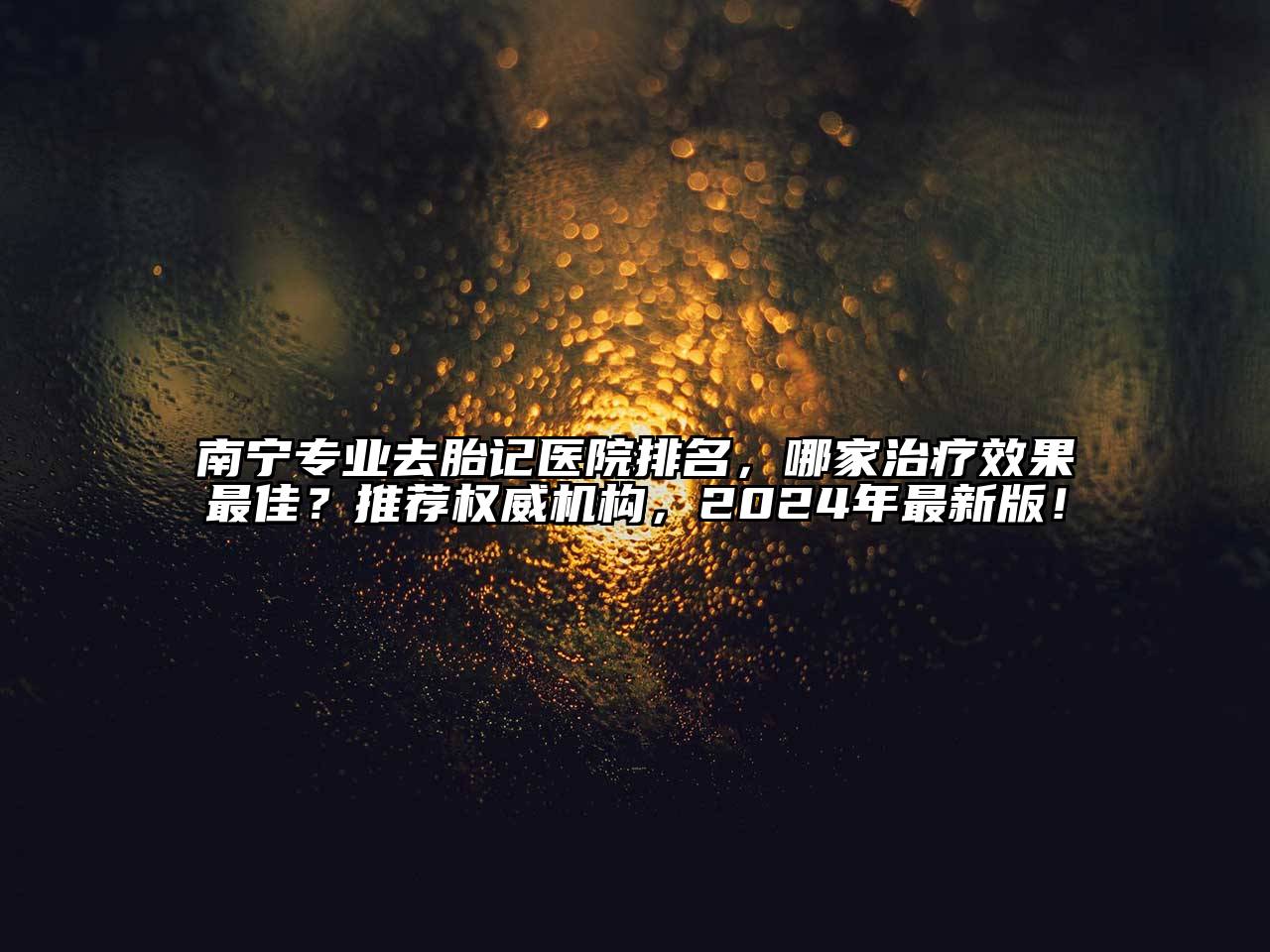南宁专业去胎记医院排名，哪家治疗效果最佳？推荐权威机构，2024年最新版！