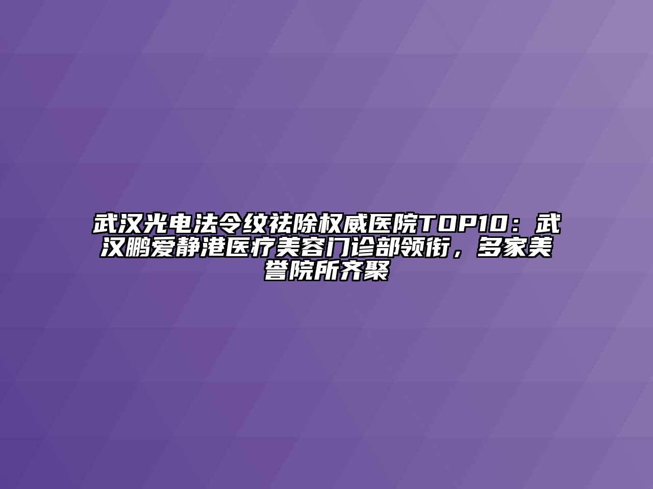 武汉光电法令纹祛除权威医院TOP10：武汉鹏爱静港医疗美容门诊部领衔，多家美誉院所齐聚