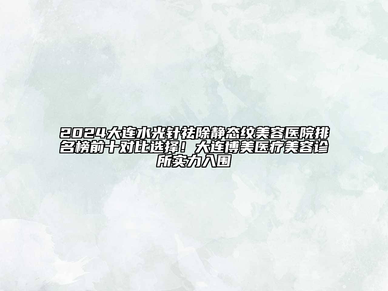 2024大连水光针祛除静态纹美容医院排名榜前十对比选择！大连博美医疗美容诊所实力入围