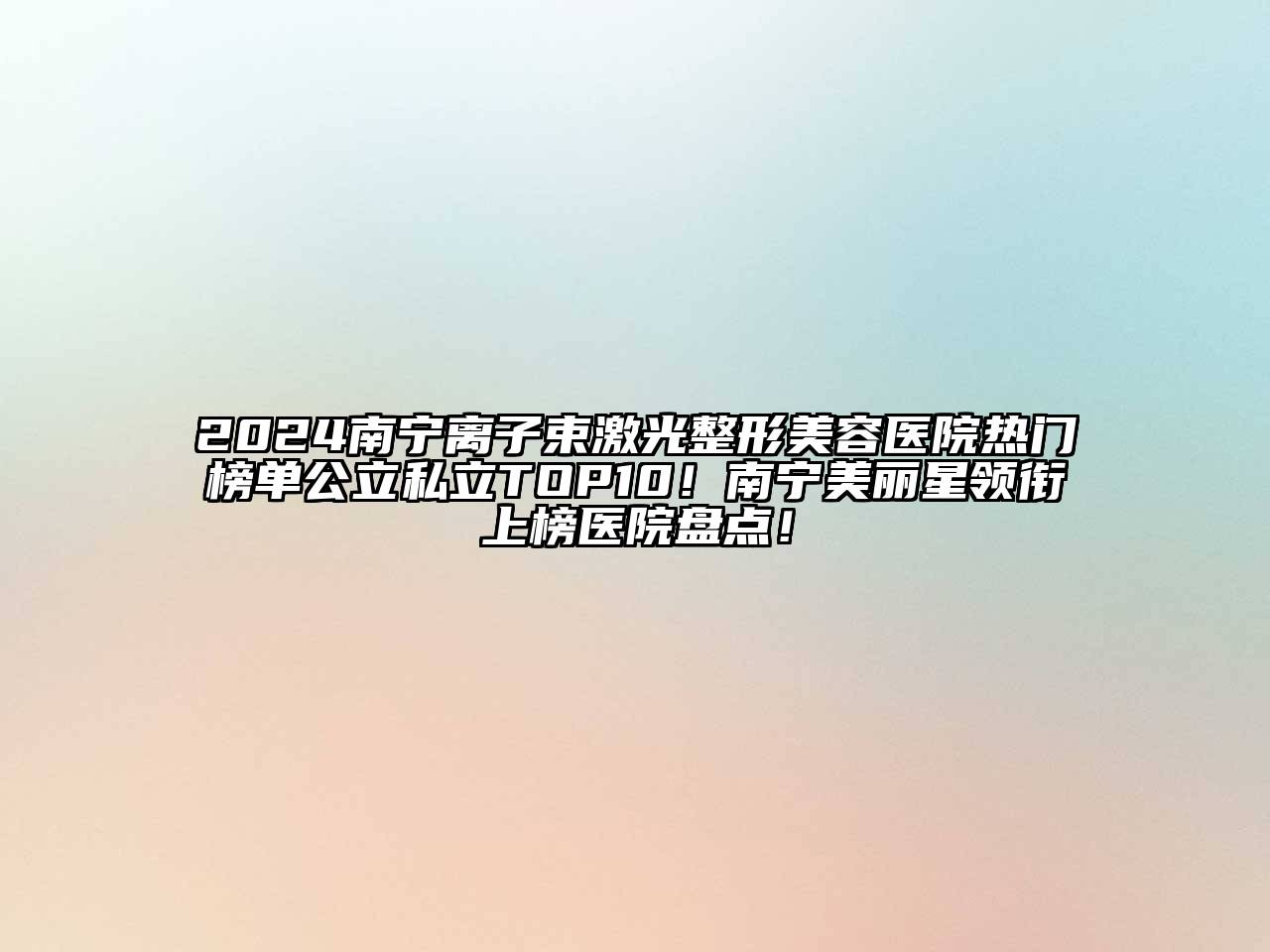2024南宁离子束激光整形美容医院热门榜单公立私立TOP10！南宁美丽星领衔上榜医院盘点！