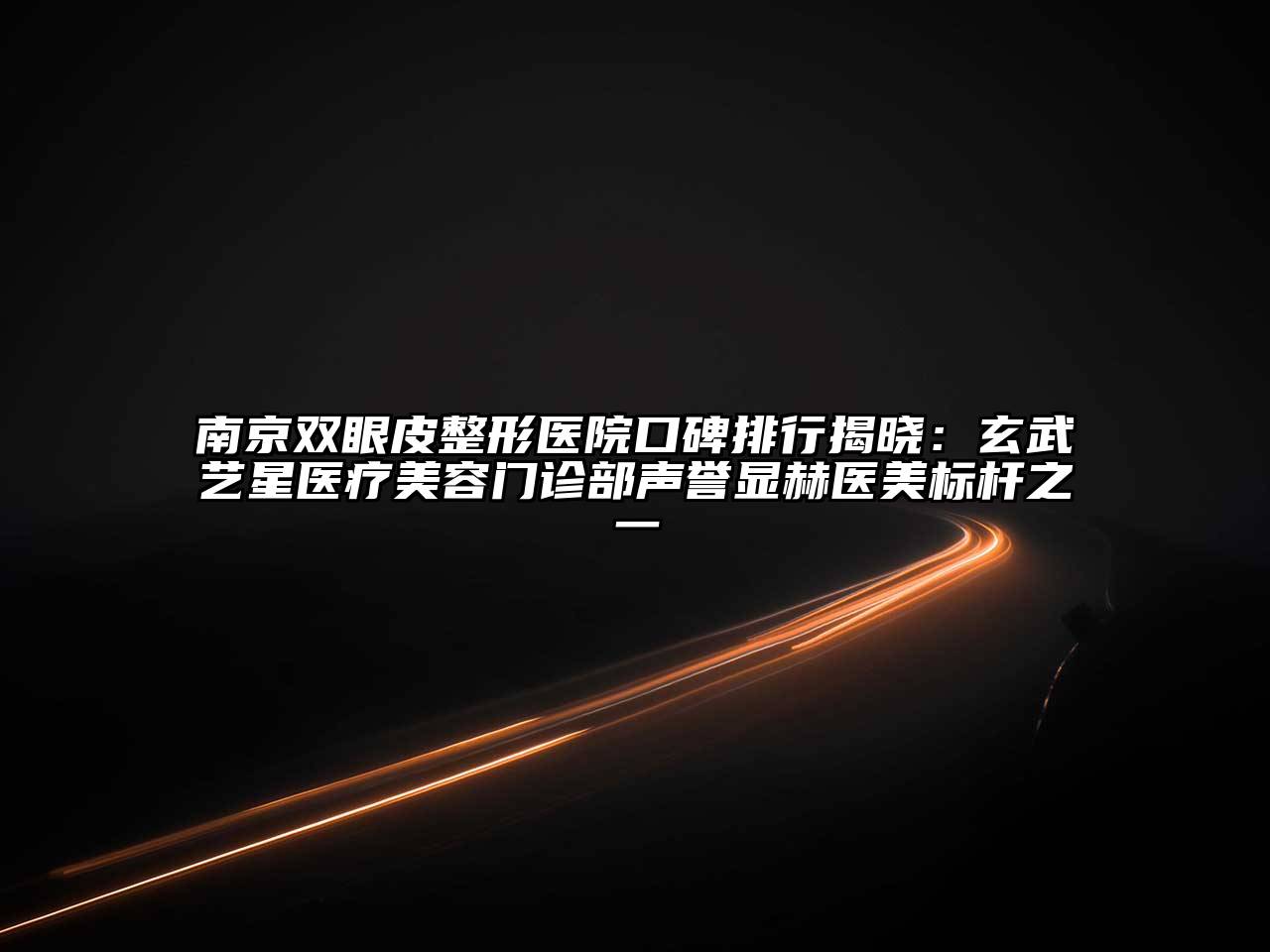 南京双眼皮整形医院口碑排行揭晓：玄武艺星医疗美容门诊部声誉显赫医美标杆之一