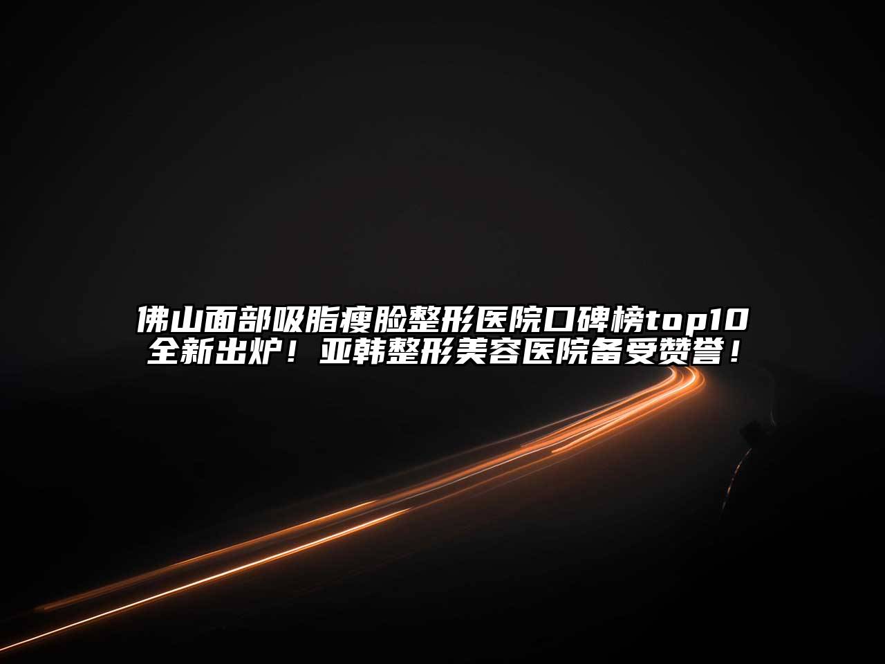 佛山面部吸脂瘦脸整形医院口碑榜top10全新出炉！亚韩整形美容医院备受赞誉！