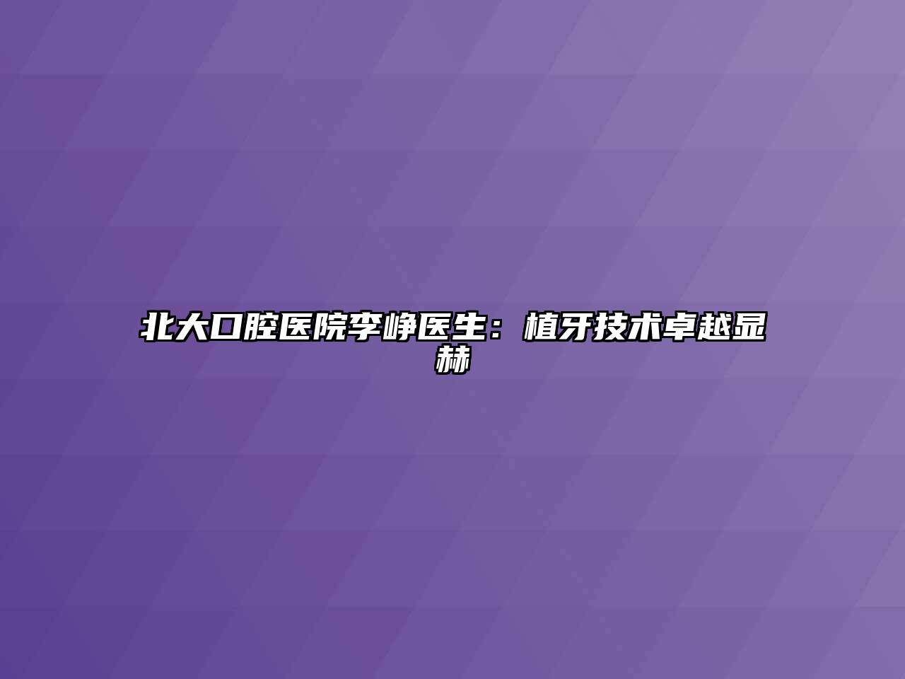 北大口腔医院李峥医生：植牙技术卓越显赫