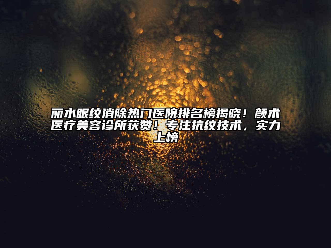 丽水眼纹消除热门医院排名榜揭晓！颜术医疗美容诊所获赞！专注抗纹技术，实力上榜