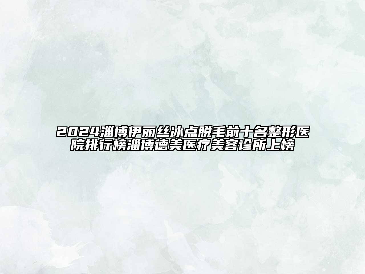 2024淄博伊丽丝冰点脱毛前十名整形医院排行榜淄博德美医疗美容诊所上榜