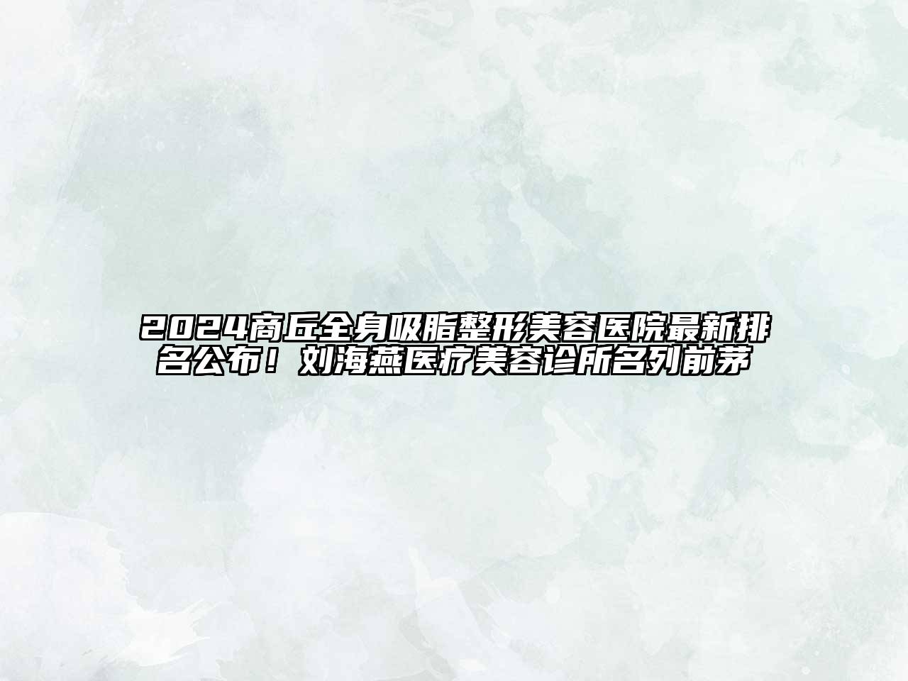 2024商丘全身吸脂整形美容医院最新排名公布！刘海燕医疗美容诊所名列前茅