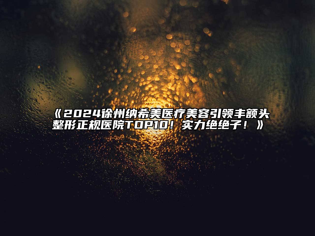 2024徐州纳希美医疗美容引领丰额头整形正规医院TOP10！实力绝绝子！