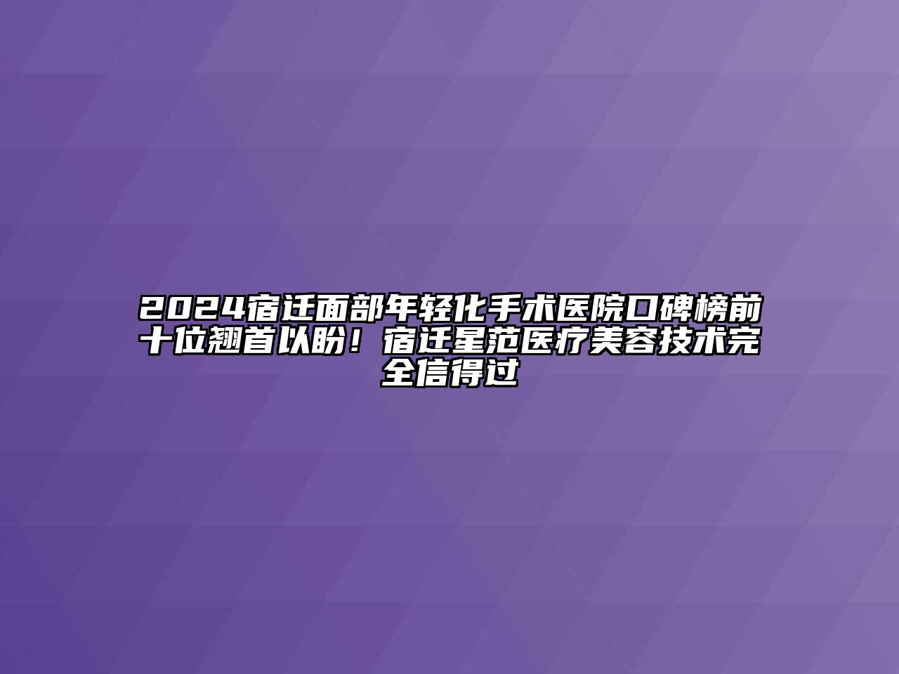 2024宿迁面部年轻化手术医院口碑榜前十位翘首以盼！宿迁星范医疗美容技术完全信得过