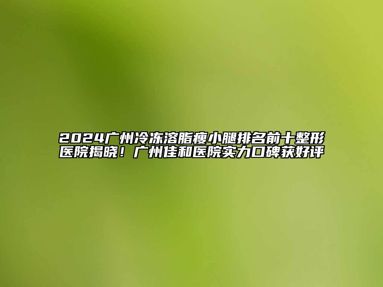 2024广州冷冻溶脂瘦小腿排名前十整形医院揭晓！广州佳和医院实力口碑获好评