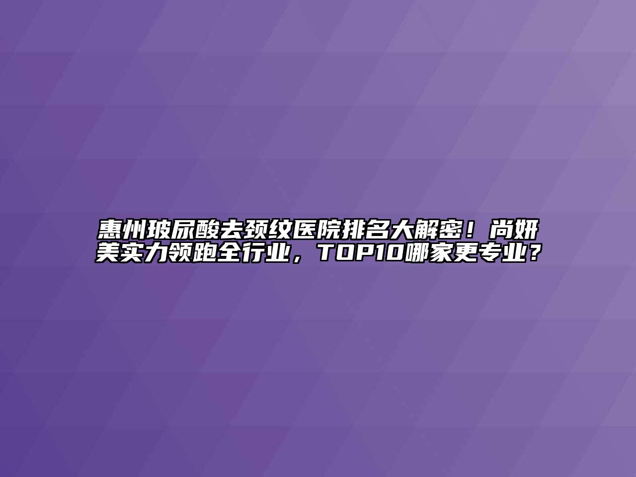 惠州玻尿酸去颈纹医院排名大解密！尚妍美实力领跑全行业，TOP10哪家更专业？