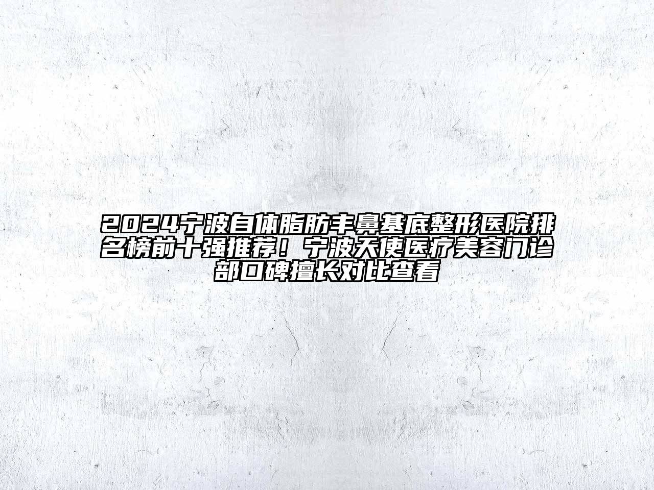 2024宁波自体脂肪丰鼻基底整形医院排名榜前十强推荐！宁波天使医疗美容门诊部口碑擅长对比查看