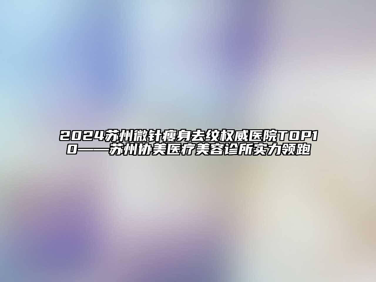 2024苏州微针瘦身去纹权威医院TOP10——苏州协美医疗美容诊所实力领跑