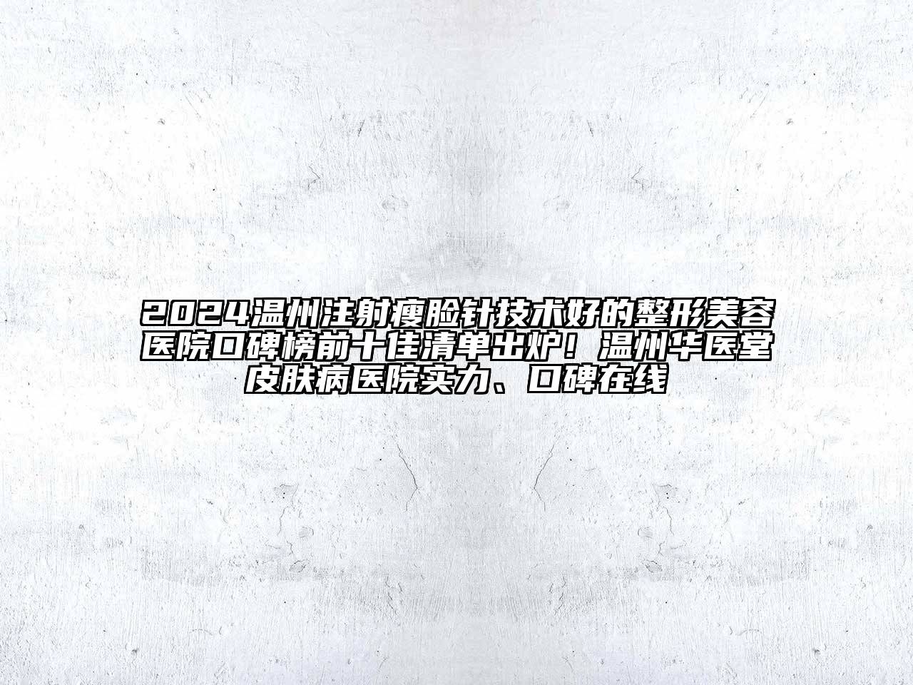 2024温州注射瘦脸针技术好的整形美容医院口碑榜前十佳清单出炉！温州华医堂皮肤病医院实力、口碑在线