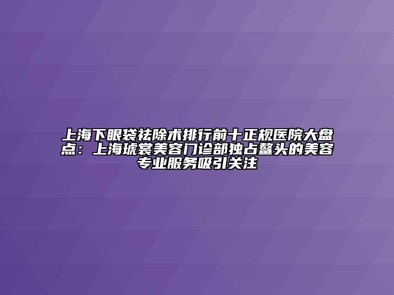 上海下眼袋祛除术排行前十正规医院大盘点：上海琥裳美容门诊部独占鳌头的美容专业服务吸引关注
