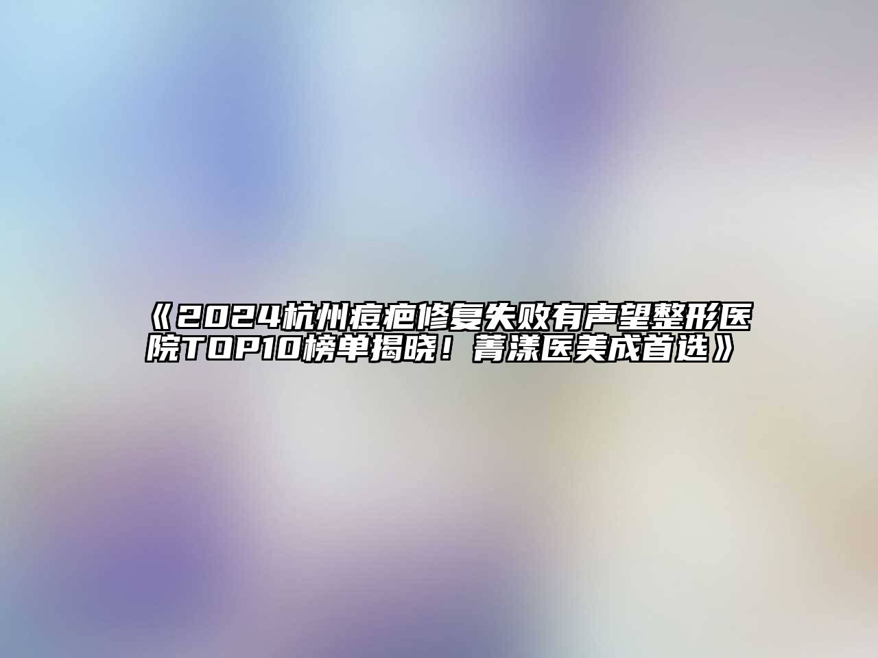 2024杭州痘疤修复失败有声望整形医院TOP10榜单揭晓！菁漾医美成首选