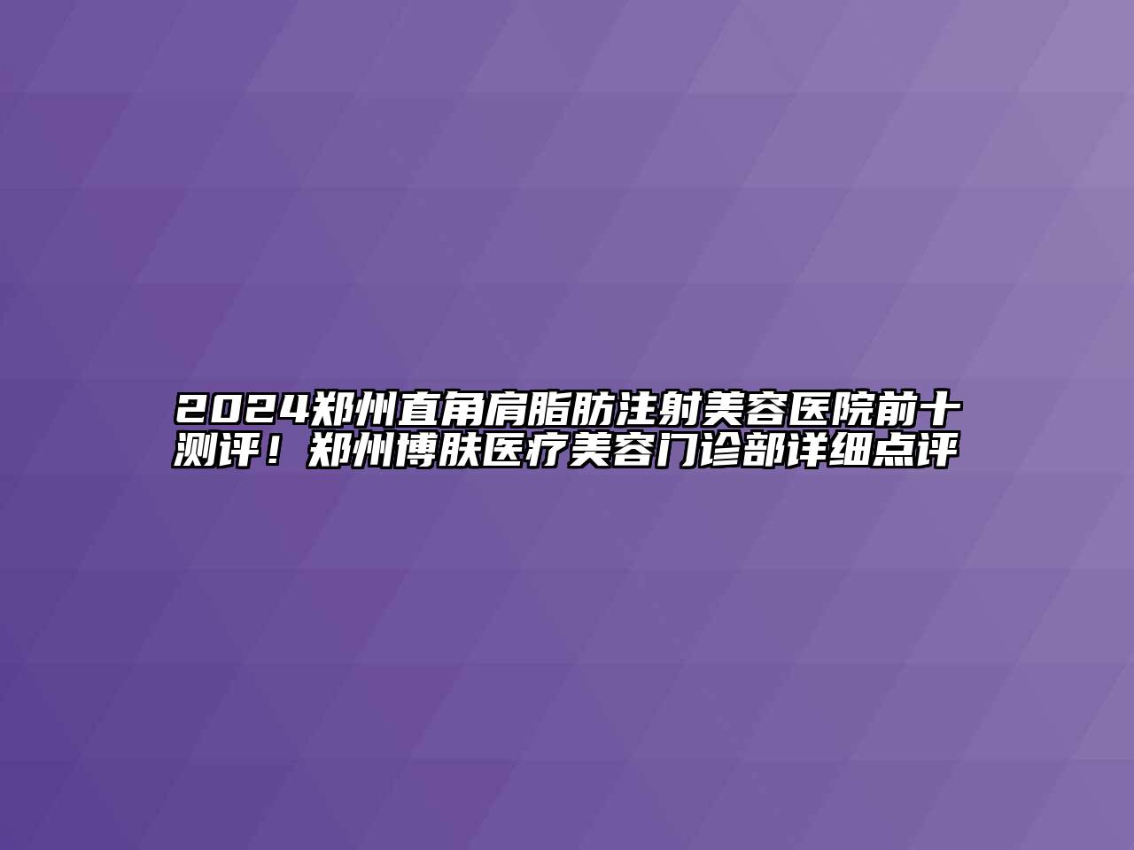 2024郑州直角肩脂肪注射美容医院前十测评！郑州博肤医疗美容门诊部详细点评