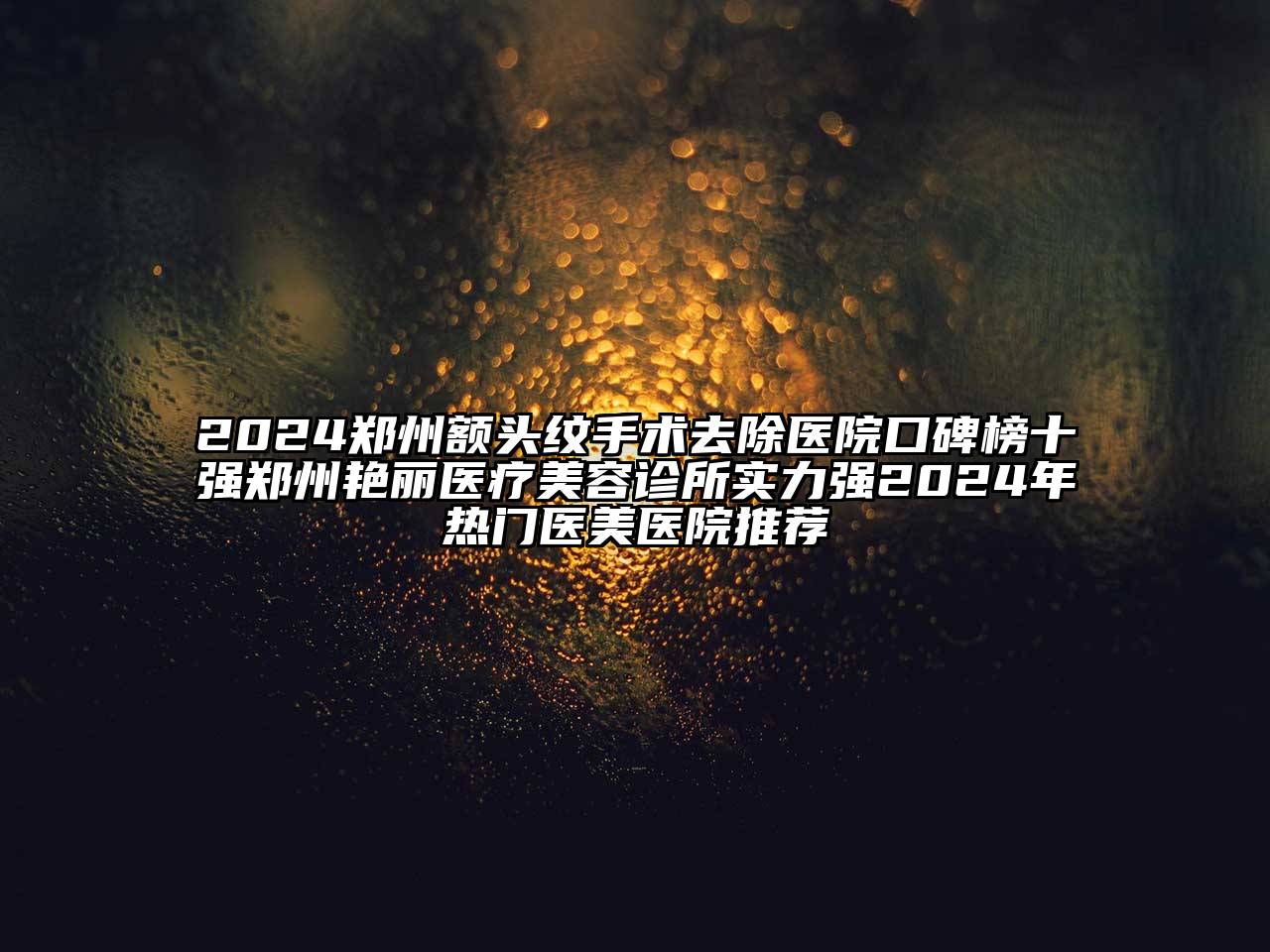 2024郑州额头纹手术去除医院口碑榜十强郑州艳丽医疗美容诊所实力强2024年热门医美医院推荐