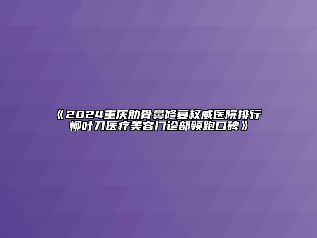 2024重庆肋骨鼻修复权威医院排行 柳叶刀医疗美容门诊部领跑口碑