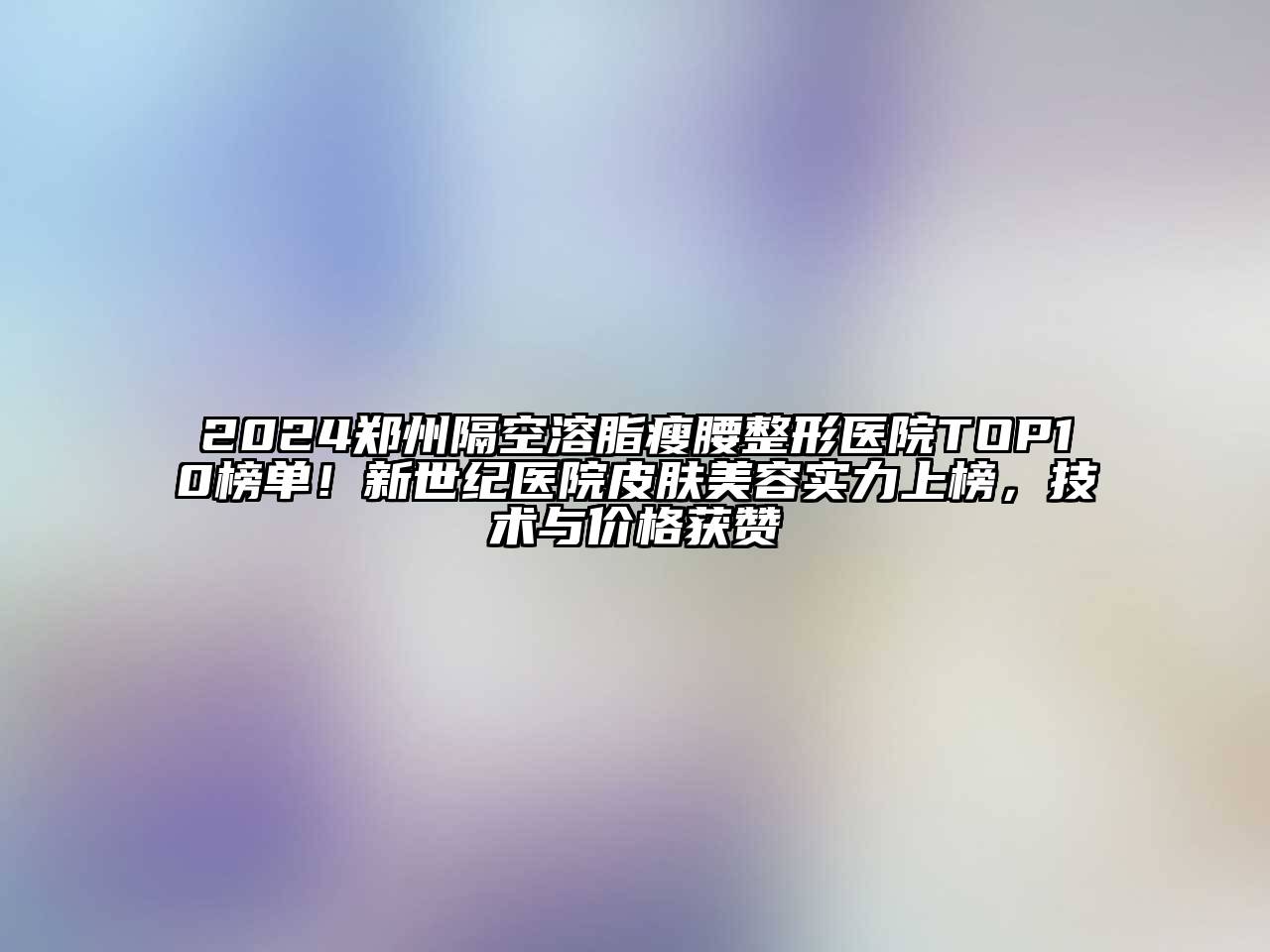 2024郑州隔空溶脂瘦腰整形医院TOP10榜单！新世纪医院皮肤美容实力上榜，技术与价格获赞