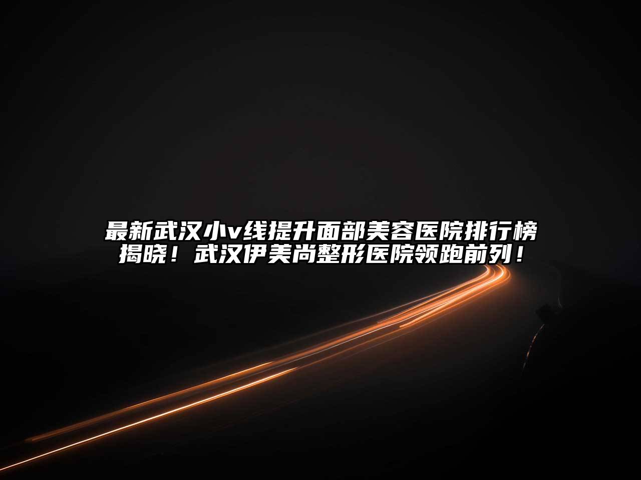 最新武汉小v线提升面部美容医院排行榜揭晓！武汉伊美尚整形医院领跑前列！