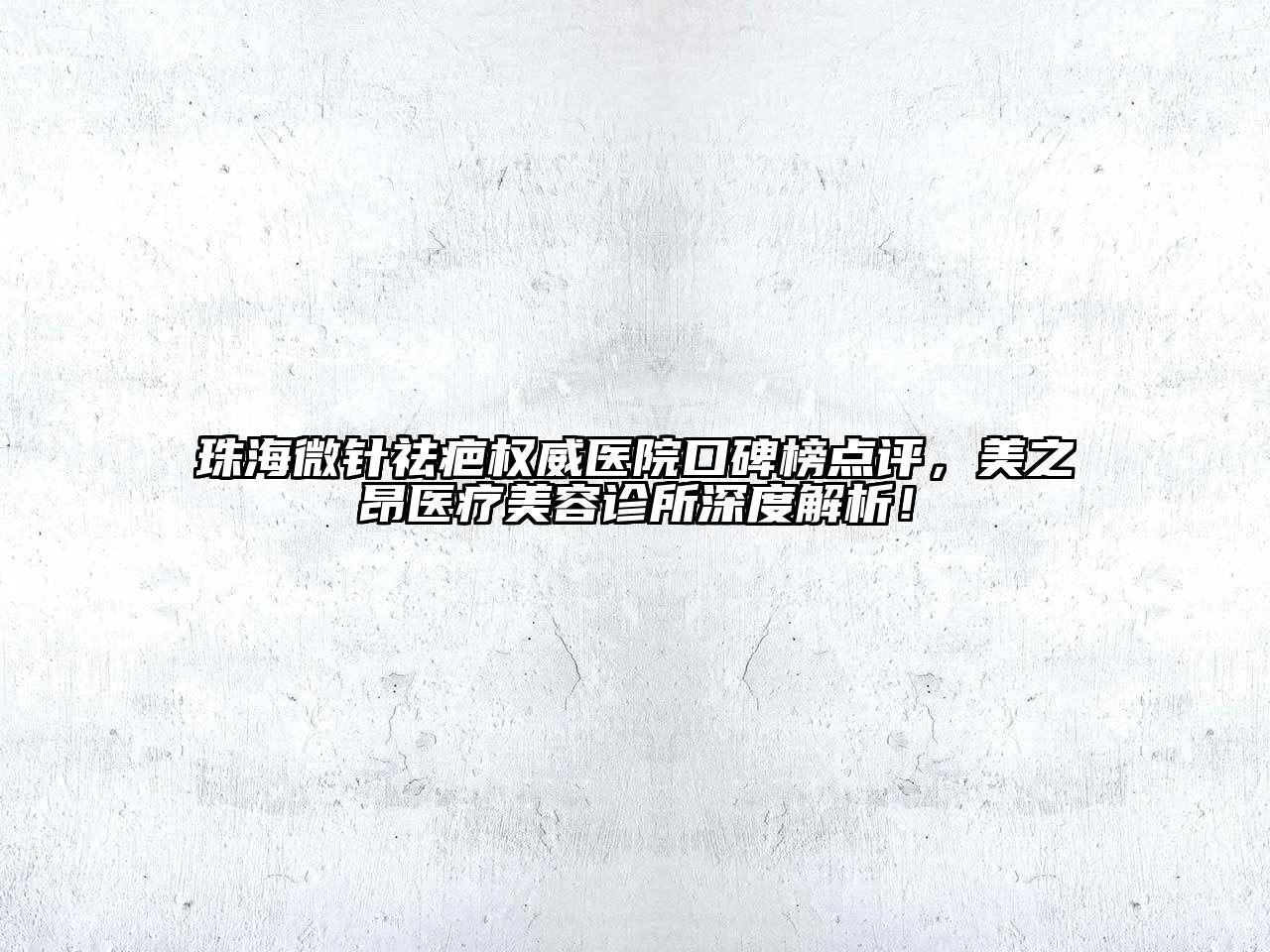 珠海微针祛疤权威医院口碑榜点评，美之昂医疗美容诊所深度解析！
