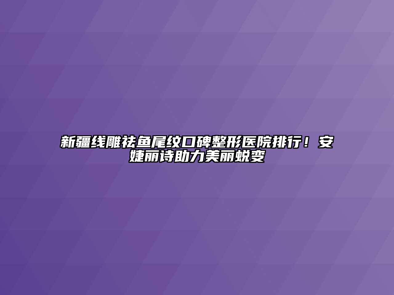 新疆线雕祛鱼尾纹口碑整形医院排行！安婕丽诗助力美丽蜕变