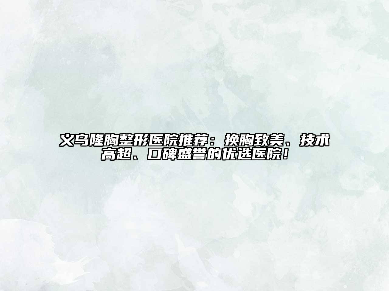 义乌隆胸整形医院推荐：换胸致美、技术高超、口碑盛誉的优选医院！