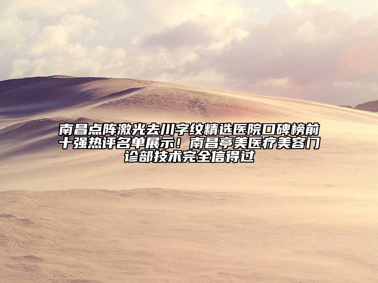 南昌点阵激光去川字纹精选医院口碑榜前十强热评名单展示！南昌亭美医疗美容门诊部技术完全信得过