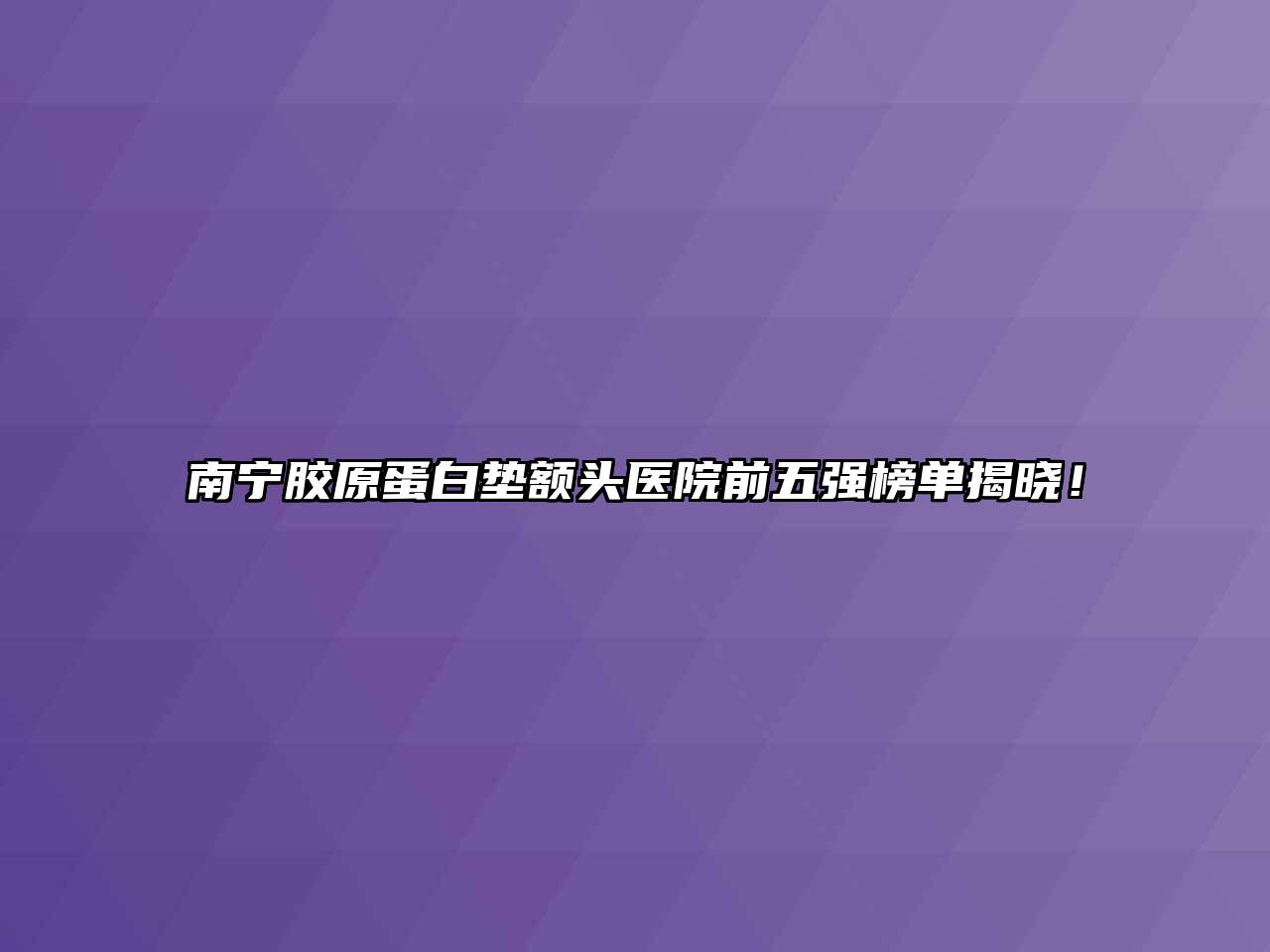 南宁胶原蛋白垫额头医院前五强榜单揭晓！