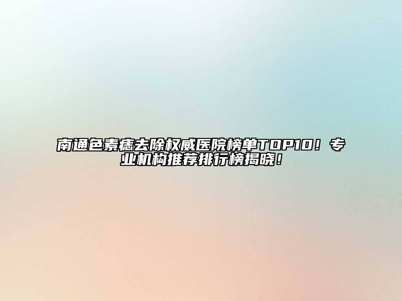 南通色素痣去除权威医院榜单TOP10！专业机构推荐排行榜揭晓！