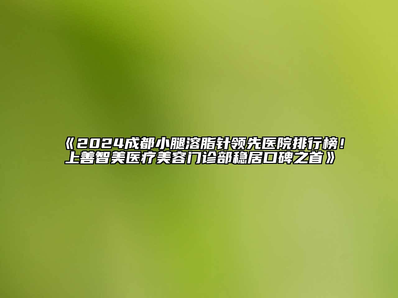 2024成都小腿溶脂针领先医院排行榜！上善智美医疗美容门诊部稳居口碑之首