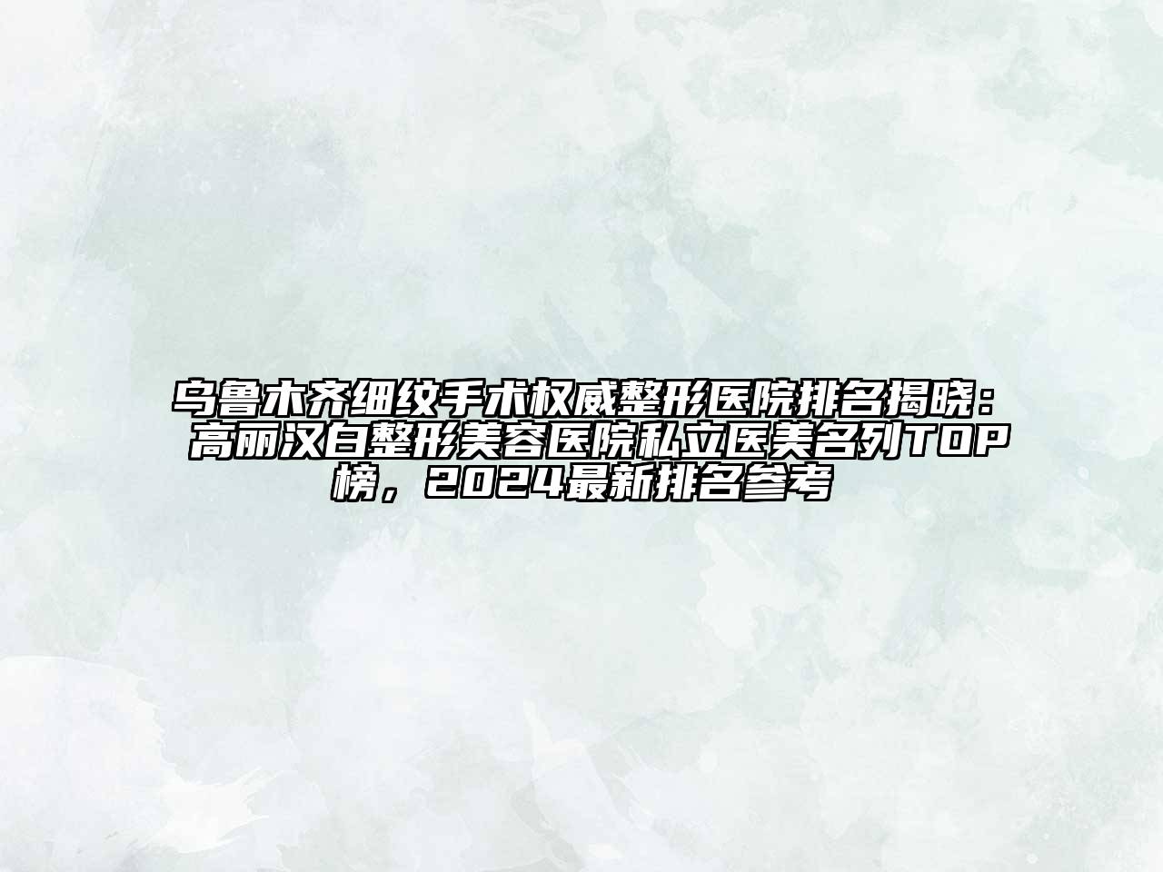 乌鲁木齐细纹手术权威整形医院排名揭晓：高丽汉白整形美容医院私立医美名列TOP榜，2024最新排名参考