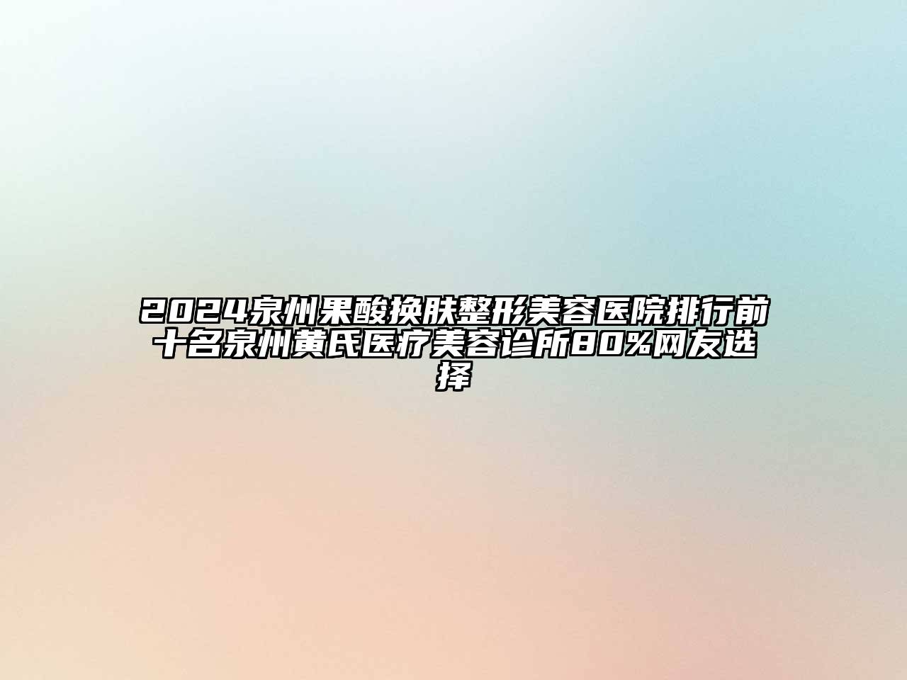 2024泉州果酸换肤整形美容医院排行前十名泉州黄氏医疗美容诊所80%网友选择