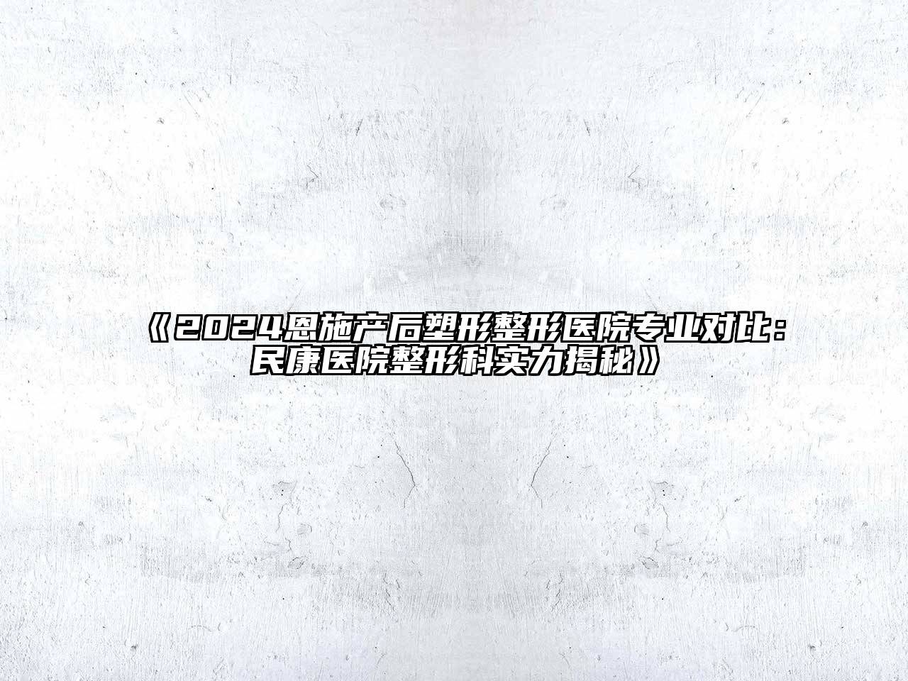 2024恩施产后塑形整形医院专业对比：民康医院整形科实力揭秘
