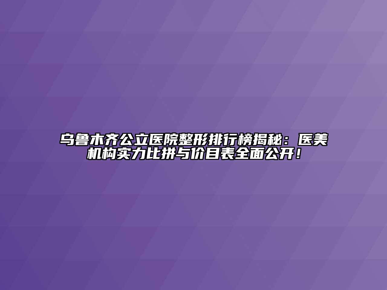 乌鲁木齐公立医院整形排行榜揭秘：医美机构实力比拼与价目表全面公开！