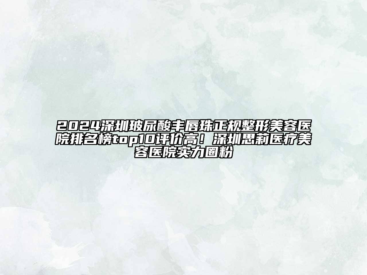 2024深圳玻尿酸丰唇珠正规整形美容医院排名榜top10评价高！深圳思莉医疗美容医院实力圈粉