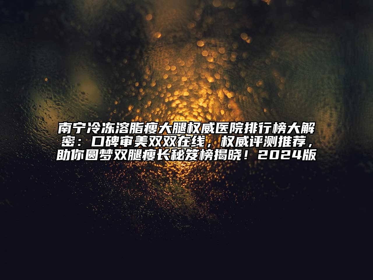 南宁冷冻溶脂瘦大腿权威医院排行榜大解密：口碑审美双双在线，权威评测推荐，助你圆梦双腿瘦长秘笈榜揭晓！2024版