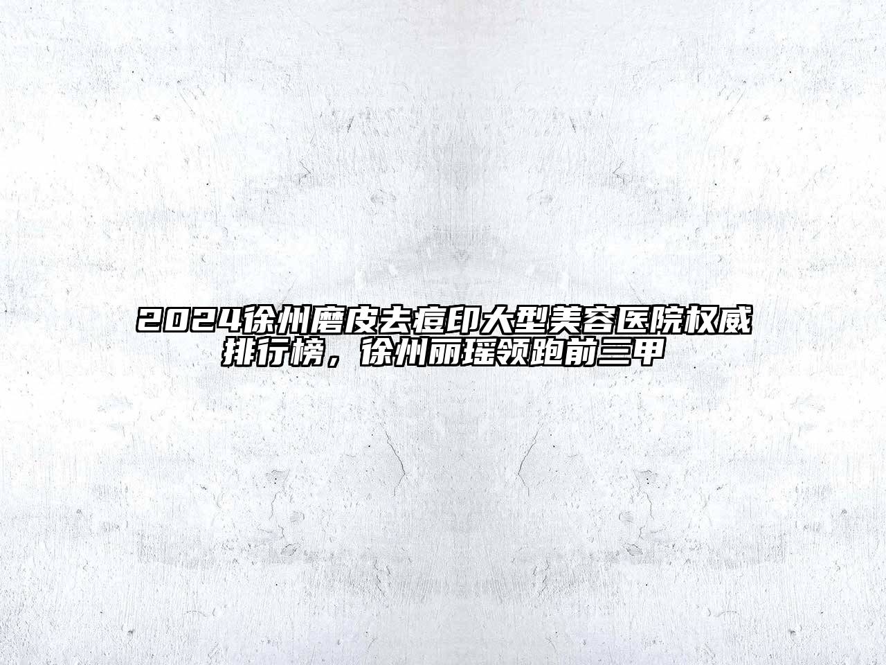 2024徐州磨皮去痘印大型美容医院权威排行榜，徐州丽瑶领跑前三甲