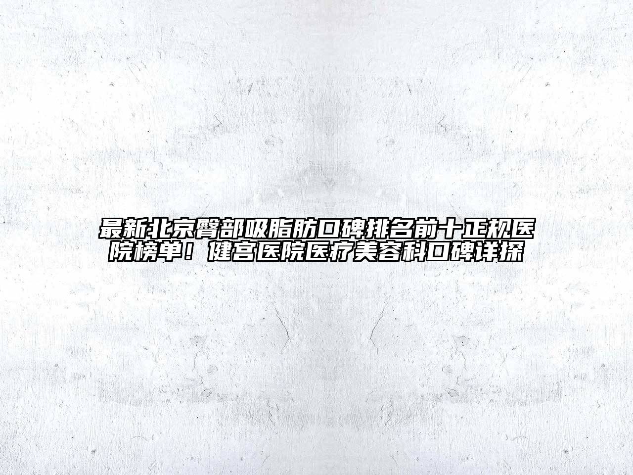 最新北京臀部吸脂肪口碑排名前十正规医院榜单！健宫医院医疗美容科口碑详探